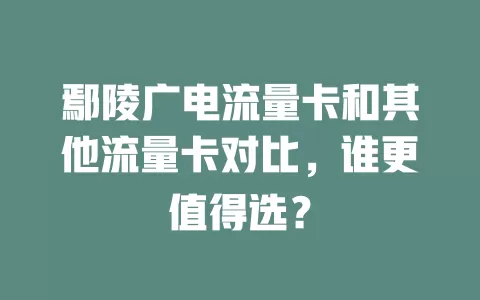 鄢陵广电流量卡和其他流量卡对比，谁更值得选？