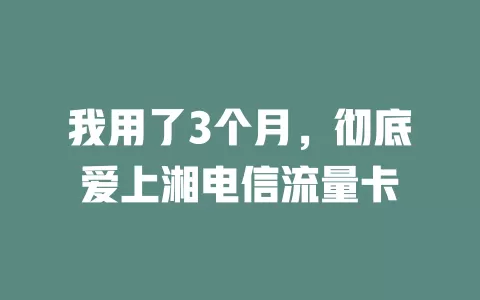 我用了3个月，彻底爱上湘电信流量卡