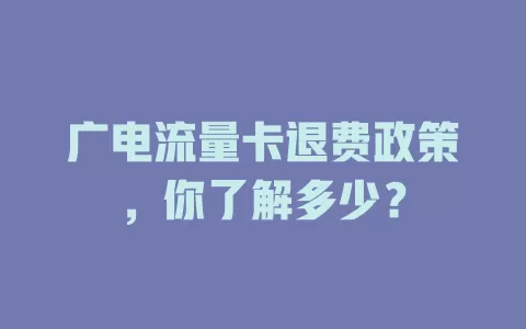广电流量卡退费政策，你了解多少？