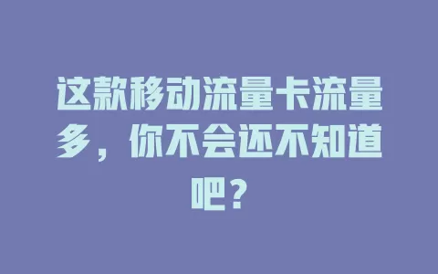 这款移动流量卡流量多，你不会还不知道吧？