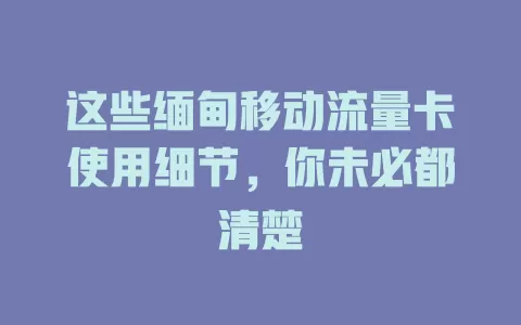 这些缅甸移动流量卡使用细节，你未必都清楚