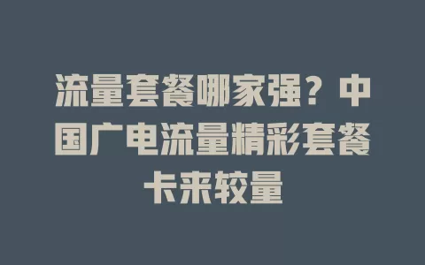 流量套餐哪家强？中国广电流量精彩套餐卡来较量