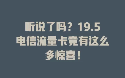 听说了吗？19.5电信流量卡竟有这么多惊喜！