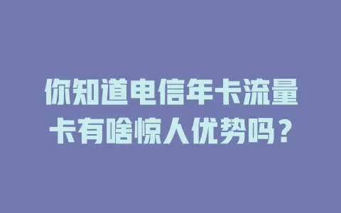 你知道电信年卡流量卡有啥惊人优势吗？