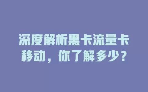 深度解析黑卡流量卡移动，你了解多少？