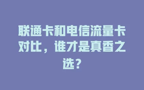 联通卡和电信流量卡对比，谁才是真香之选？
