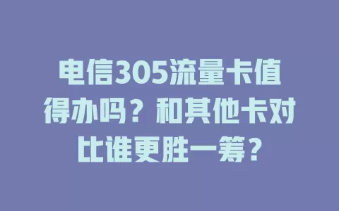 电信305流量卡值得办吗？和其他卡对比谁更胜一筹？