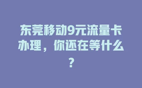 东莞移动9元流量卡办理，你还在等什么？