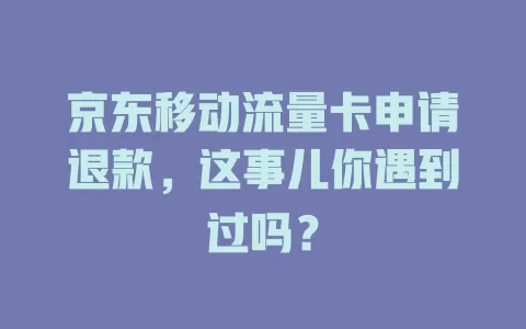 京东移动流量卡申请退款，这事儿你遇到过吗？