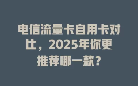 电信流量卡自用卡对比，2025年你更推荐哪一款？