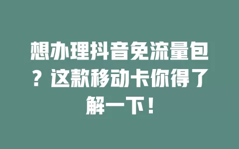想办理抖音免流量包？这款移动卡你得了解一下！