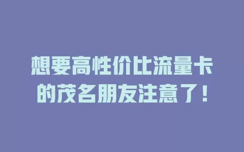 想要高性价比流量卡的茂名朋友注意了！