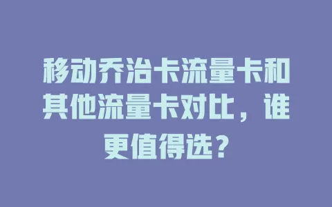 移动乔治卡流量卡和其他流量卡对比，谁更值得选？