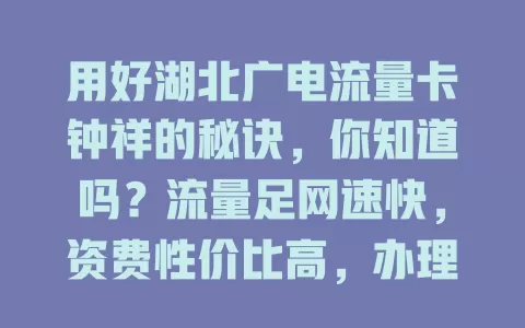 用好湖北广电流量卡钟祥的秘诀，你知道吗？流量足网速快，资费性价比高，办理使用超便捷，市区乡镇信号好，学生上班族都爱它！