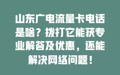 山东广电流量卡电话是啥？拨打它能获专业解答及优惠，还能解决网络问题！