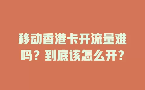 移动香港卡开流量难吗？到底该怎么开？