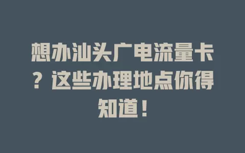 想办汕头广电流量卡？这些办理地点你得知道！