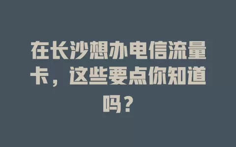 在长沙想办电信流量卡，这些要点你知道吗？