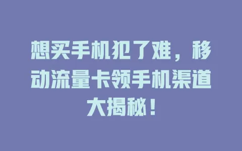 想买手机犯了难，移动流量卡领手机渠道大揭秘！