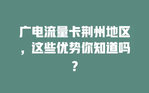 广电流量卡荆州地区，这些优势你知道吗？