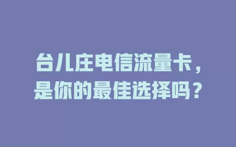 台儿庄电信流量卡，是你的最佳选择吗？