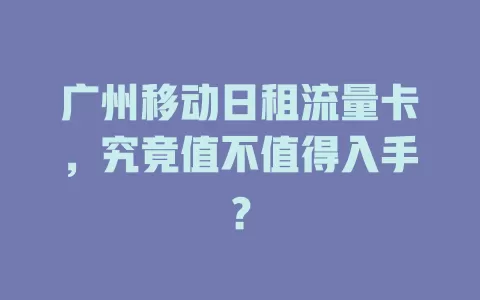 广州移动日租流量卡，究竟值不值得入手？