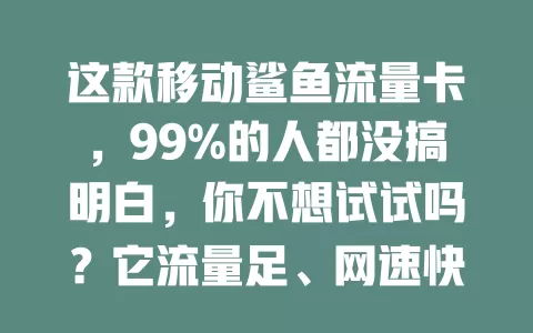 这款移动鲨鱼流量卡，99%的人都没搞明白，你不想试试吗？它流量足、网速快、性价比高且办理简便，用前了解套餐并保管好卡，能带来超棒上网体验，还不快来看看！