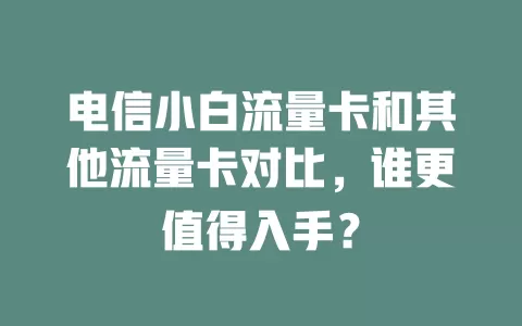 电信小白流量卡和其他流量卡对比，谁更值得入手？