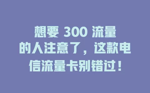想要 300 流量的人注意了，这款电信流量卡别错过！
