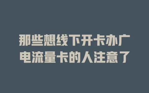 那些想线下开卡办广电流量卡的人注意了