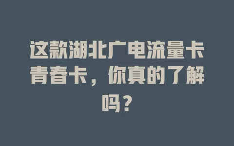 这款湖北广电流量卡青春卡，你真的了解吗？