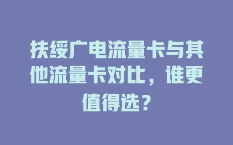 扶绥广电流量卡与其他流量卡对比，谁更值得选？