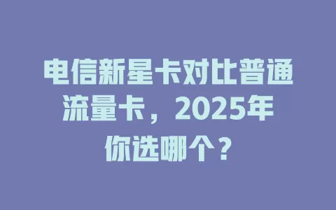 电信新星卡对比普通流量卡，2025年你选哪个？