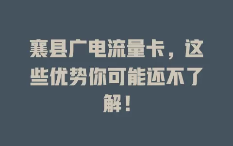 襄县广电流量卡，这些优势你可能还不了解！