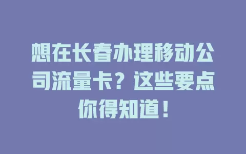 想在长春办理移动公司流量卡？这些要点你得知道！