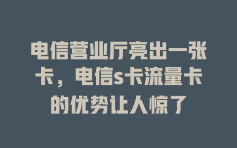 电信营业厅亮出一张卡，电信s卡流量卡的优势让人惊了