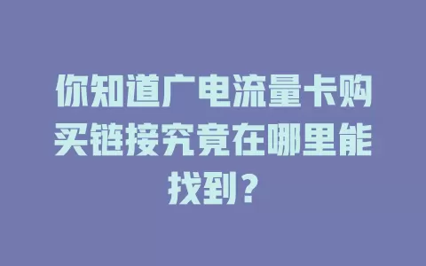 你知道广电流量卡购买链接究竟在哪里能找到？