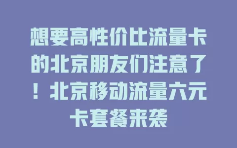 想要高性价比流量卡的北京朋友们注意了！北京移动流量六元卡套餐来袭