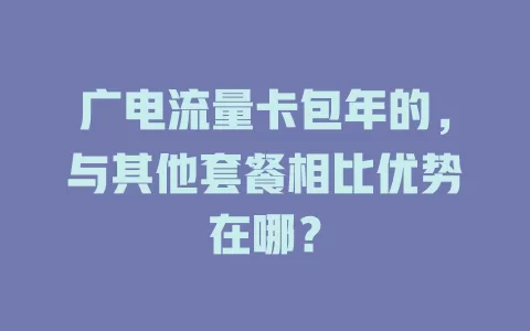 广电流量卡包年的，与其他套餐相比优势在哪？