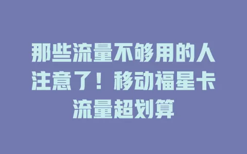 那些流量不够用的人注意了！移动福星卡流量超划算
