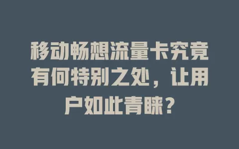 移动畅想流量卡究竟有何特别之处，让用户如此青睐？