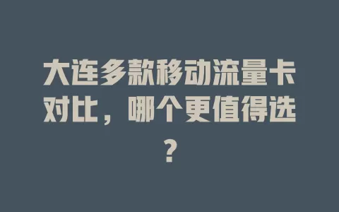 大连多款移动流量卡对比，哪个更值得选？