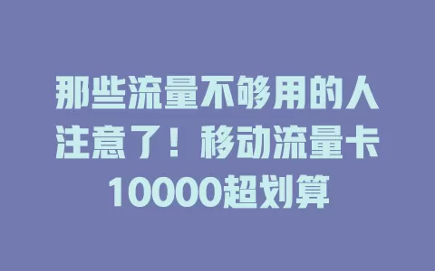 那些流量不够用的人注意了！移动流量卡10000超划算