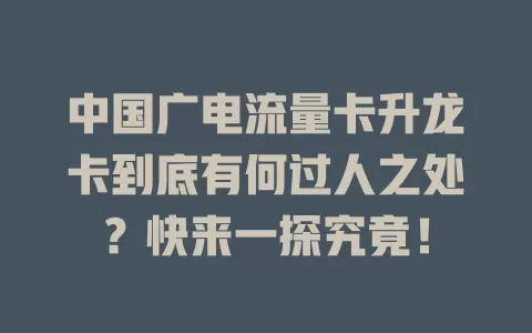 中国广电流量卡升龙卡到底有何过人之处？快来一探究竟！