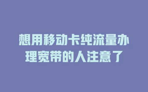 想用移动卡纯流量办理宽带的人注意了