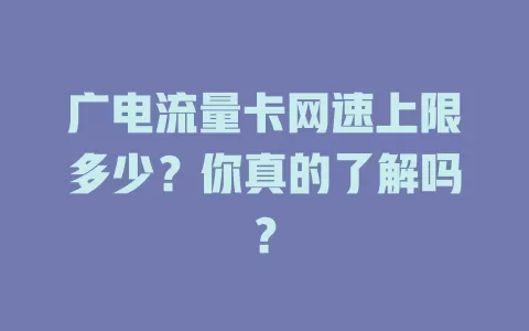 广电流量卡网速上限多少？你真的了解吗？