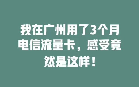 我在广州用了3个月电信流量卡，感受竟然是这样！