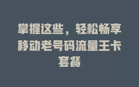 掌握这些，轻松畅享移动老号码流量王卡套餐