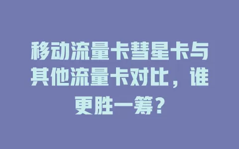 移动流量卡彗星卡与其他流量卡对比，谁更胜一筹？
