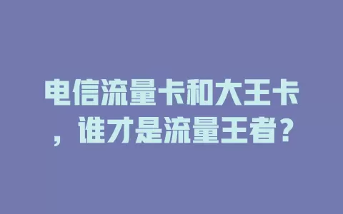 电信流量卡和大王卡，谁才是流量王者？